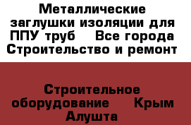 Металлические заглушки изоляции для ППУ труб. - Все города Строительство и ремонт » Строительное оборудование   . Крым,Алушта